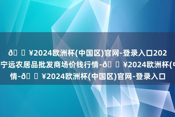 🔥2024欧洲杯(中国区)官网-登录入口2024年5月27日辽宁鞍山宁远农居品批发商场价钱行情-🔥2024欧洲杯(中国区)官网-登录入口