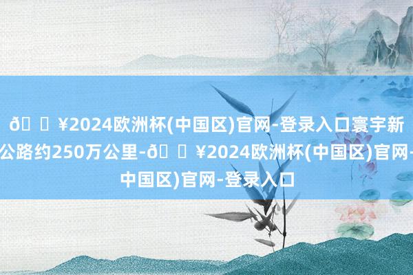 🔥2024欧洲杯(中国区)官网-登录入口寰宇新改建农村公路约250万公里-🔥2024欧洲杯(中国区)官网-登录入口