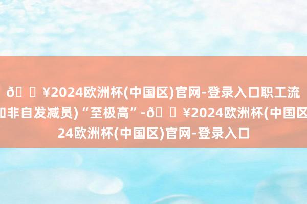 🔥2024欧洲杯(中国区)官网-登录入口职工流失率(包括自发和非自发减员)“至极高”-🔥2024欧洲杯(中国区)官网-登录入口