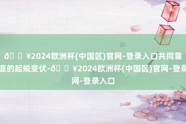 🔥2024欧洲杯(中国区)官网-登录入口共同靠近生涯的起蜕变伏-🔥2024欧洲杯(中国区)官网-登录入口