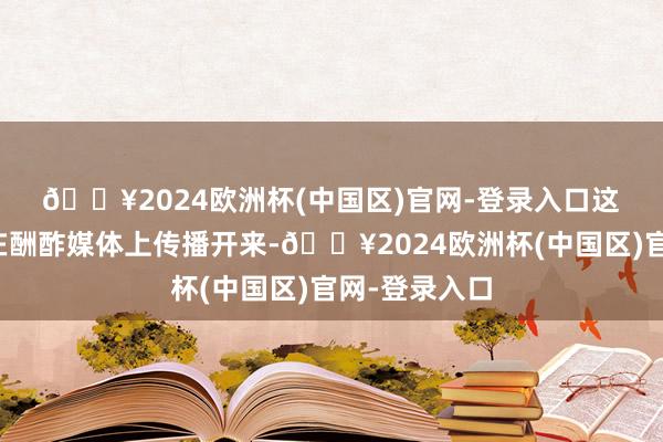 🔥2024欧洲杯(中国区)官网-登录入口　　这一事件飞速在酬酢媒体上传播开来-🔥2024欧洲杯(中国区)官网-登录入口