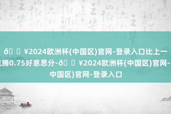 🔥2024欧洲杯(中国区)官网-登录入口比上一交游日飞腾0.75好意思分-🔥2024欧洲杯(中国区)官网-登录入口