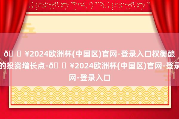 🔥2024欧洲杯(中国区)官网-登录入口权衡酿成新的投资增长点-🔥2024欧洲杯(中国区)官网-登录入口