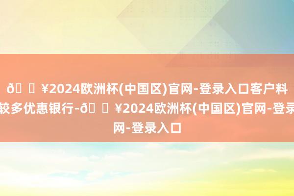 🔥2024欧洲杯(中国区)官网-登录入口客户料流向较多优惠银行-🔥2024欧洲杯(中国区)官网-登录入口