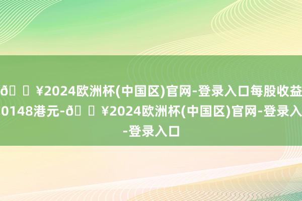 🔥2024欧洲杯(中国区)官网-登录入口每股收益0.0148港元-🔥2024欧洲杯(中国区)官网-登录入口