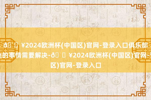 🔥2024欧洲杯(中国区)官网-登录入口俱乐部还有其他的事情需要解决-🔥2024欧洲杯(中国区)官网-登录入口