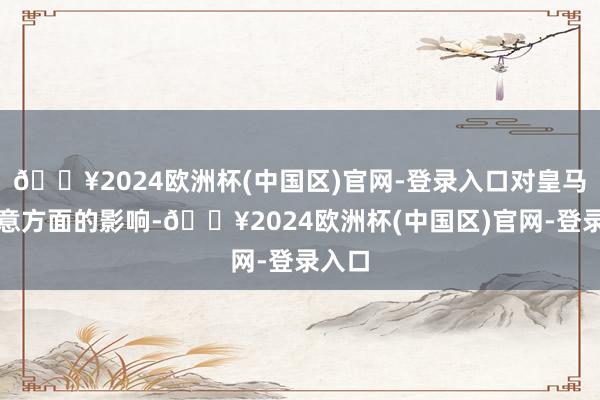 🔥2024欧洲杯(中国区)官网-登录入口对皇马的生意方面的影响-🔥2024欧洲杯(中国区)官网-登录入口