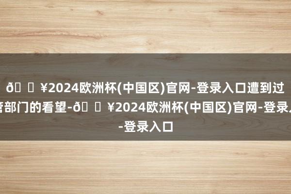 🔥2024欧洲杯(中国区)官网-登录入口遭到过监管部门的看望-🔥2024欧洲杯(中国区)官网-登录入口