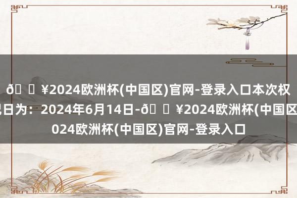 🔥2024欧洲杯(中国区)官网-登录入口本次权力分配股权登记日为：2024年6月14日-🔥2024欧洲杯(中国区)官网-登录入口