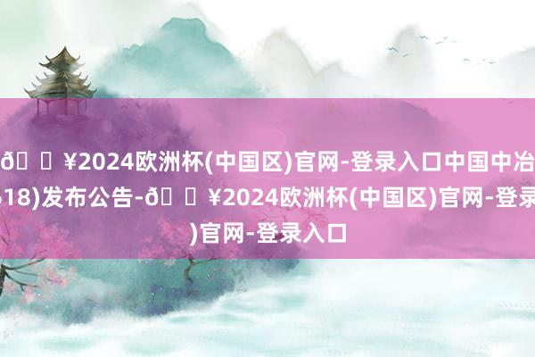 🔥2024欧洲杯(中国区)官网-登录入口中国中冶(01618)发布公告-🔥2024欧洲杯(中国区)官网-登录入口