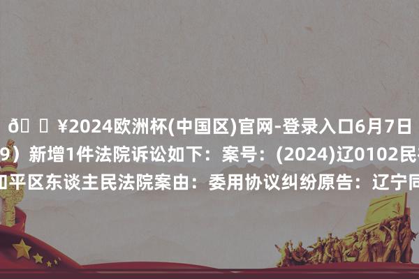 🔥2024欧洲杯(中国区)官网-登录入口6月7日ST天龙（300029）新增1件法院诉讼如下：案号：(2024)辽0102民初13097号法院：沈阳市和平区东谈主民法院案由：委用协议纠纷原告：辽宁同方讼师事务所被告：江苏华盛天龙光电诞生股份有限公司案件类型：民事立案日历：2024年6月7日　　数据开头：企查查		  					  -🔥2024欧洲杯(中国区)官网-登录入口