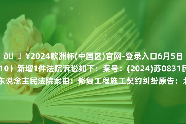 🔥2024欧洲杯(中国区)官网-登录入口6月5日*ST东园（002310）新增1件法院诉讼如下：案号：(2024)苏0831民初1894号法院：金湖县东说念主民法院案由：修复工程施工契约纠纷原告：北京京拓修复集团有限公司被告：北京东方园林环境股份有限公司、江苏东方尧齐修复斥地有限公司案件类型：民事立案日历：2024年6月5日　　数据着手：企查查		  					  -🔥2024欧洲杯(中国区)官网