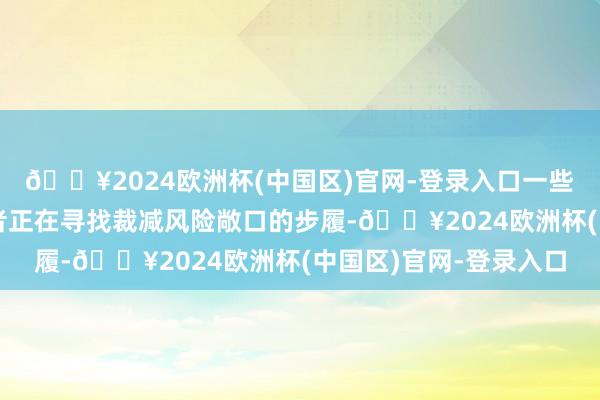 🔥2024欧洲杯(中国区)官网-登录入口一些资深的不幸债券投资者正在寻找裁减风险敞口的步履-🔥2024欧洲杯(中国区)官网-登录入口