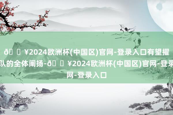 🔥2024欧洲杯(中国区)官网-登录入口有望擢升球队的全体阐扬-🔥2024欧洲杯(中国区)官网-登录入口