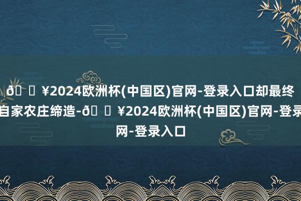 🔥2024欧洲杯(中国区)官网-登录入口却最终用于自家农庄缔造-🔥2024欧洲杯(中国区)官网-登录入口