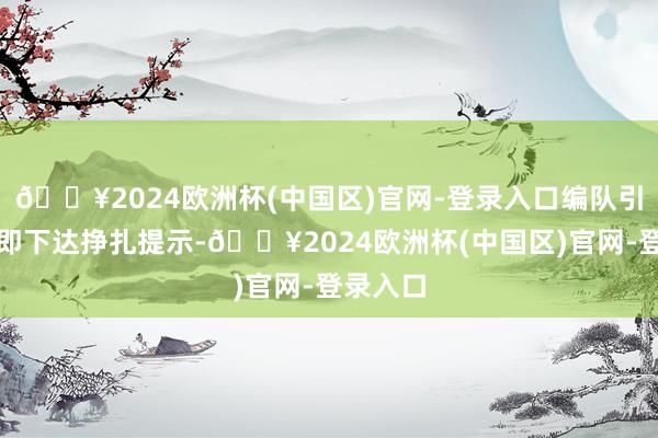 🔥2024欧洲杯(中国区)官网-登录入口编队引导员速即下达挣扎提示-🔥2024欧洲杯(中国区)官网-登录入口