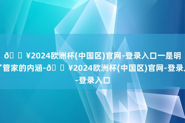 🔥2024欧洲杯(中国区)官网-登录入口一是明确了管家的内涵-🔥2024欧洲杯(中国区)官网-登录入口