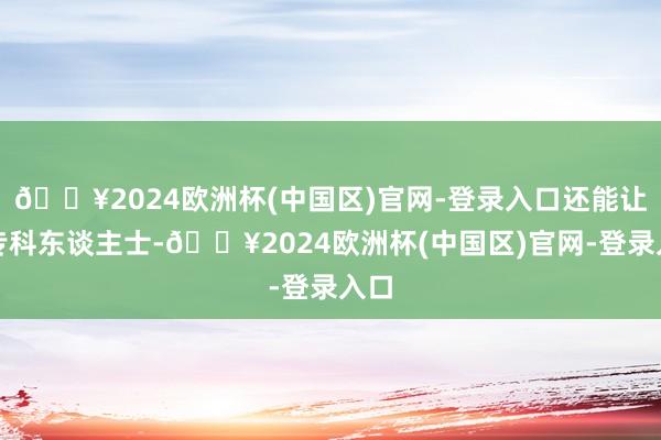 🔥2024欧洲杯(中国区)官网-登录入口还能让非专科东谈主士-🔥2024欧洲杯(中国区)官网-登录入口