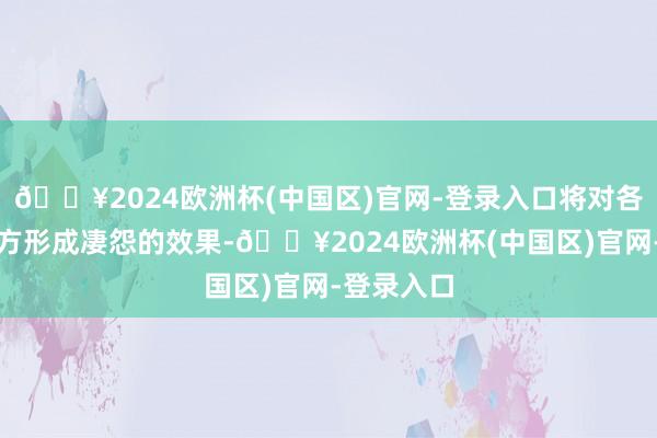 🔥2024欧洲杯(中国区)官网-登录入口将对各利益磋磨方形成凄怨的效果-🔥2024欧洲杯(中国区)官网-登录入口