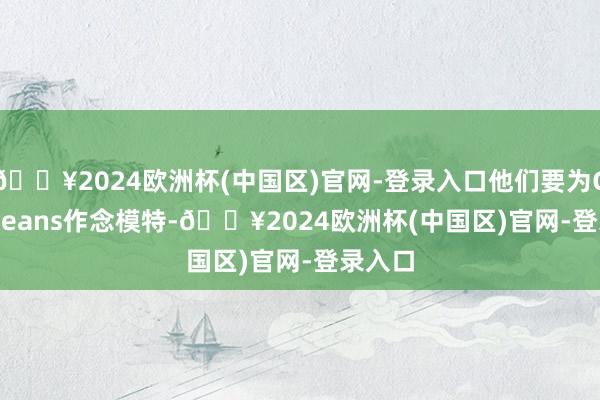 🔥2024欧洲杯(中国区)官网-登录入口他们要为Guess Jeans作念模特-🔥2024欧洲杯(中国区)官网-登录入口