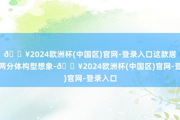 🔥2024欧洲杯(中国区)官网-登录入口这款居品禁受两分体构型想象-🔥2024欧洲杯(中国区)官网-登录入口