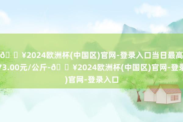 🔥2024欧洲杯(中国区)官网-登录入口当日最高报价73.00元/公斤-🔥2024欧洲杯(中国区)官网-登录入口