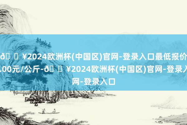 🔥2024欧洲杯(中国区)官网-登录入口最低报价10.00元/公斤-🔥2024欧洲杯(中国区)官网-登录入口