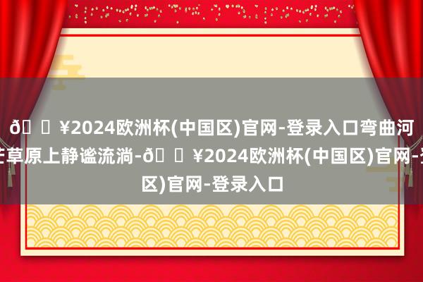 🔥2024欧洲杯(中国区)官网-登录入口弯曲河流在茫茫草原上静谧流淌-🔥2024欧洲杯(中国区)官网-登录入口