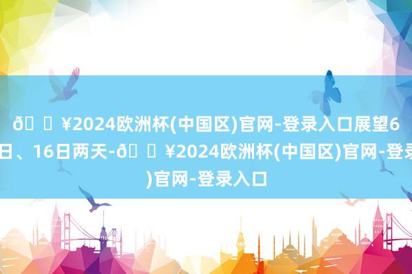 🔥2024欧洲杯(中国区)官网-登录入口展望6月15日、16日两天-🔥2024欧洲杯(中国区)官网-登录入口