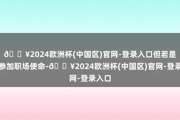 🔥2024欧洲杯(中国区)官网-登录入口但若是是刚参加职场使命-🔥2024欧洲杯(中国区)官网-登录入口