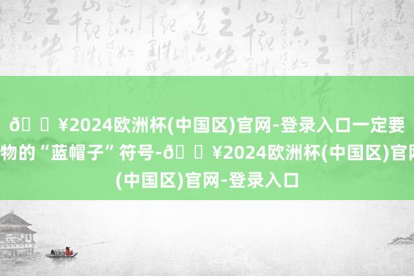 🔥2024欧洲杯(中国区)官网-登录入口一定要认准保健食物的“蓝帽子”符号-🔥2024欧洲杯(中国区)官网-登录入口