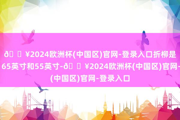 🔥2024欧洲杯(中国区)官网-登录入口折柳是77英寸、65英寸和55英寸-🔥2024欧洲杯(中国区)官网-登录入口