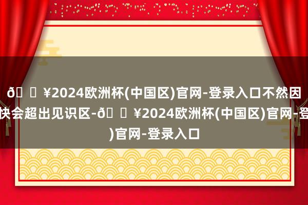 🔥2024欧洲杯(中国区)官网-登录入口不然因放慢太快会超出见识区-🔥2024欧洲杯(中国区)官网-登录入口