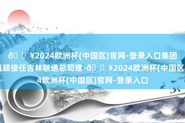 🔥2024欧洲杯(中国区)官网-登录入口集团客服部总司理巩颖接任吉林联通总司理-🔥2024欧洲杯(中国区)官网-登录入口