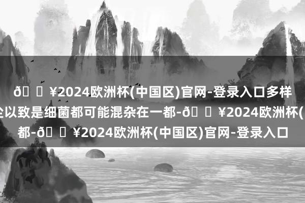 🔥2024欧洲杯(中国区)官网-登录入口多样皮肤油脂、汗液、灰尘以致是细菌都可能混杂在一都-🔥2024欧洲杯(中国区)官网-登录入口