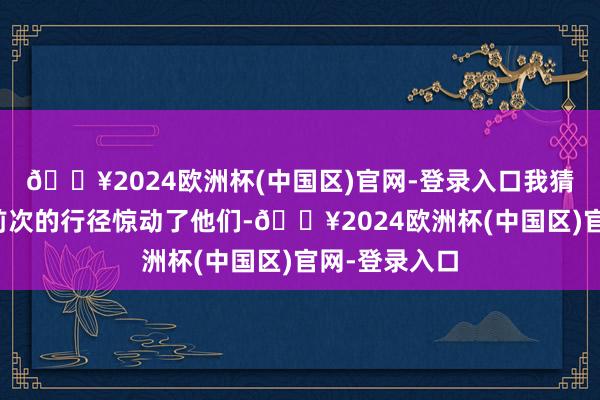 🔥2024欧洲杯(中国区)官网-登录入口我猜测可能是我前次的行径惊动了他们-🔥2024欧洲杯(中国区)官网-登录入口