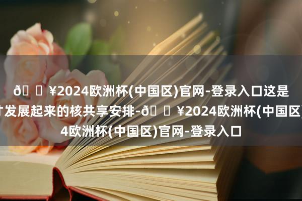 🔥2024欧洲杯(中国区)官网-登录入口这是经过了很多年才发展起来的核共享安排-🔥2024欧洲杯(中国区)官网-登录入口