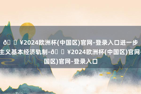 🔥2024欧洲杯(中国区)官网-登录入口进一步完善社会主义基本经济轨制-🔥2024欧洲杯(中国区)官网-登录入口