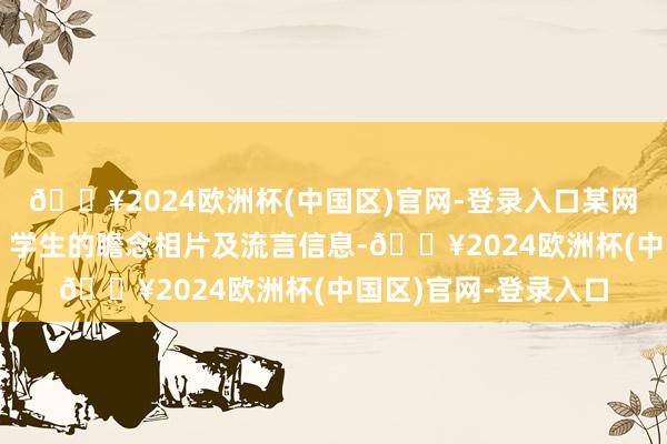 🔥2024欧洲杯(中国区)官网-登录入口某网站出现某高校熟练、学生的瞻念相片及流言信息-🔥2024欧洲杯(中国区)官网-登录入口