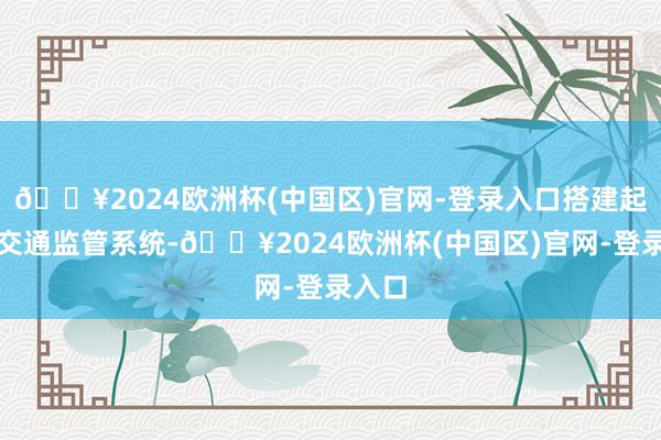 🔥2024欧洲杯(中国区)官网-登录入口搭建起一套交通监管系统-🔥2024欧洲杯(中国区)官网-登录入口