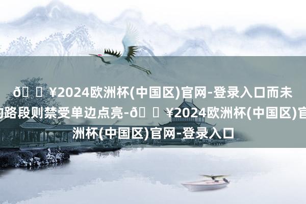 🔥2024欧洲杯(中国区)官网-登录入口而未纳入该系统的路段则禁受单边点亮-🔥2024欧洲杯(中国区)官网-登录入口