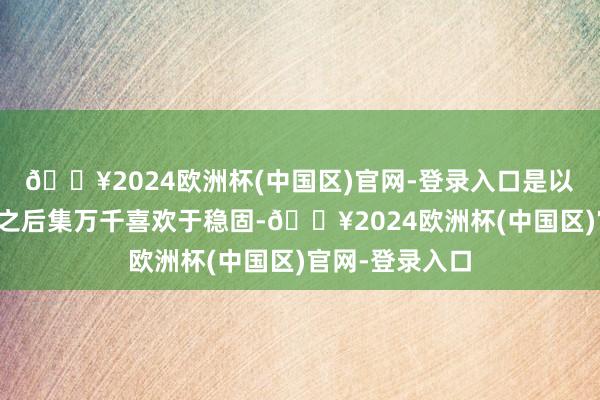 🔥2024欧洲杯(中国区)官网-登录入口是以导致刘凯降生之后集万千喜欢于稳固-🔥2024欧洲杯(中国区)官网-登录入口