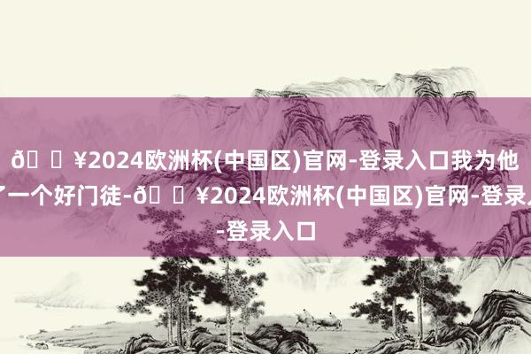 🔥2024欧洲杯(中国区)官网-登录入口我为他找了一个好门徒-🔥2024欧洲杯(中国区)官网-登录入口