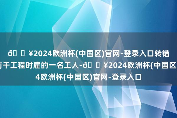 🔥2024欧洲杯(中国区)官网-登录入口转错的人是很久以前干工程时雇的一名工人-🔥2024欧洲杯(中国区)官网-登录入口