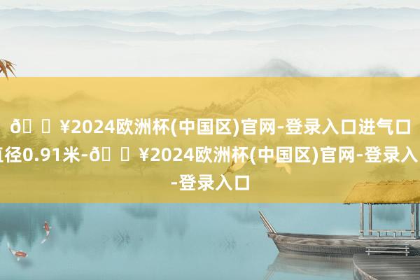 🔥2024欧洲杯(中国区)官网-登录入口进气口直径0.91米-🔥2024欧洲杯(中国区)官网-登录入口