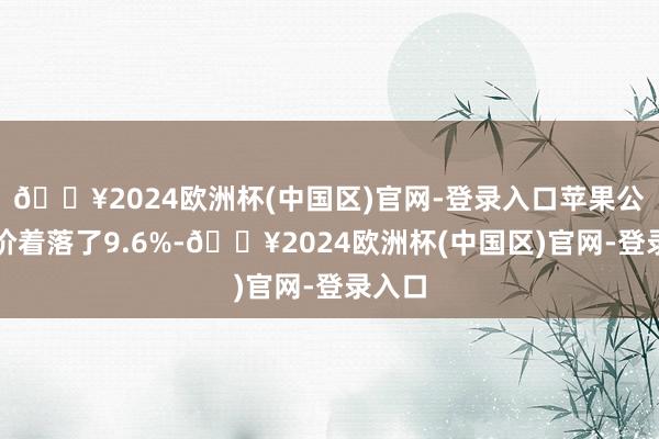 🔥2024欧洲杯(中国区)官网-登录入口苹果公司股价着落了9.6%-🔥2024欧洲杯(中国区)官网-登录入口