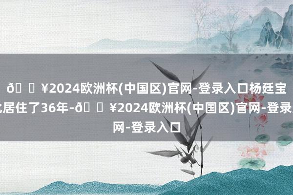 🔥2024欧洲杯(中国区)官网-登录入口杨廷宝在此居住了36年-🔥2024欧洲杯(中国区)官网-登录入口