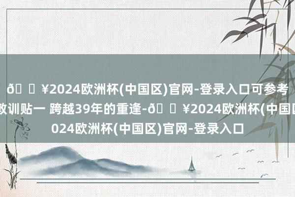 🔥2024欧洲杯(中国区)官网-登录入口可参考家友共享教训：教训贴一 跨越39年的重逢-🔥2024欧洲杯(中国区)官网-登录入口