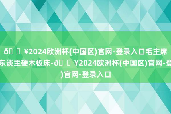 🔥2024欧洲杯(中国区)官网-登录入口毛主席心爱双东谈主硬木板床-🔥2024欧洲杯(中国区)官网-登录入口