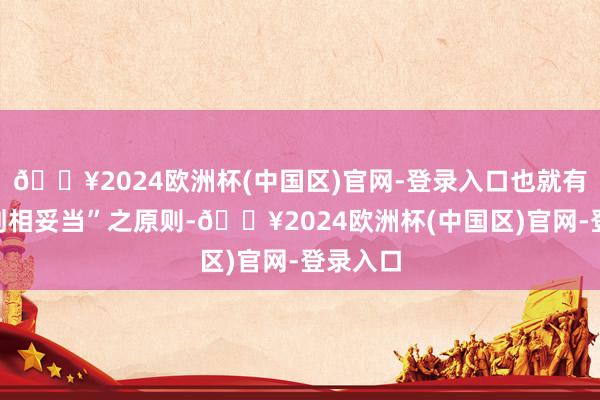 🔥2024欧洲杯(中国区)官网-登录入口也就有了“罪刑相妥当”之原则-🔥2024欧洲杯(中国区)官网-登录入口